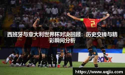 西班牙与意大利世界杯对决回顾：历史交锋与精彩瞬间分析