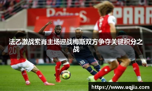 法乙激战索肖主场迎战梅斯双方争夺关键积分之战