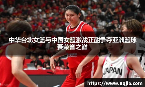 中华台北女篮与中国女篮激战正酣争夺亚洲篮球赛荣誉之巅