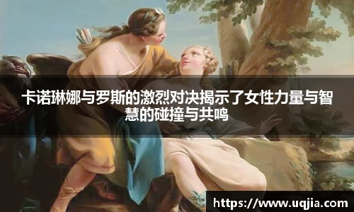卡诺琳娜与罗斯的激烈对决揭示了女性力量与智慧的碰撞与共鸣
