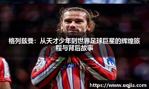 格列兹曼：从天才少年到世界足球巨星的辉煌旅程与背后故事
