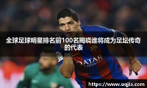 全球足球明星排名前100名揭晓谁将成为足坛传奇的代表
