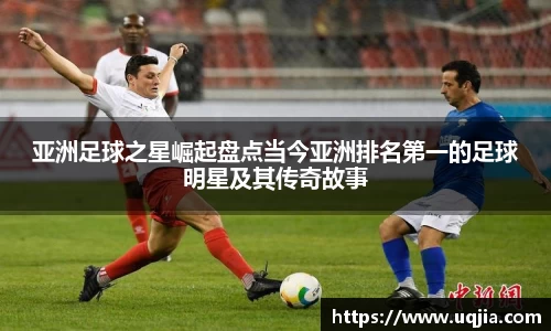 亚洲足球之星崛起盘点当今亚洲排名第一的足球明星及其传奇故事