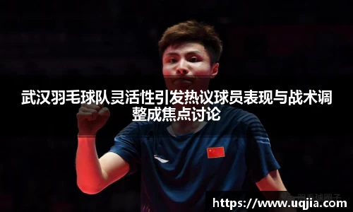 武汉羽毛球队灵活性引发热议球员表现与战术调整成焦点讨论